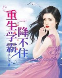 重生学霸降不住章节列表