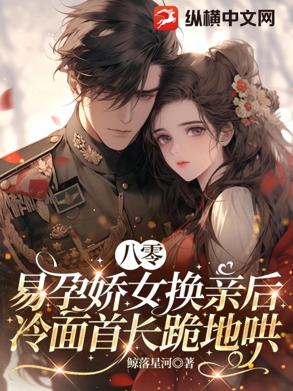 八零：易孕娇女换亲后，冷面首长跪地哄章节列表