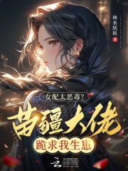 女配太恶毒？苗疆大佬跪求我生崽章节列表