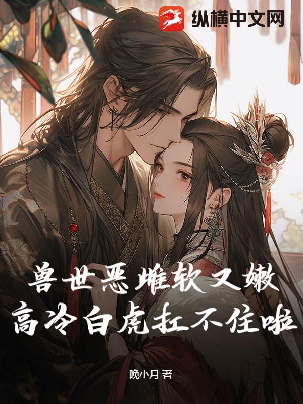 兽世恶雌软又嫩，高冷白虎扛不住啦章节列表